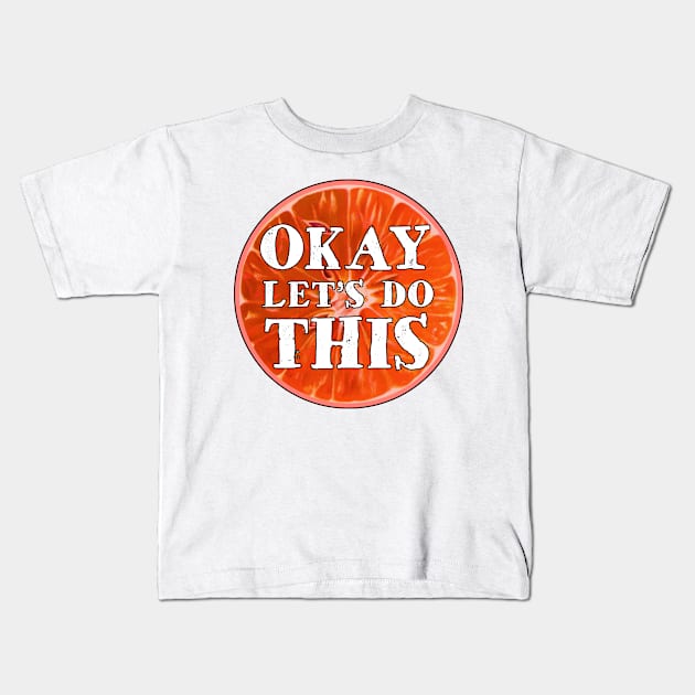 Okay Let's Do This Blood Orange Citrus Fruit Inspirational Lets OK Kids T-Shirt by TravelTime